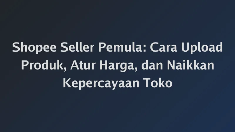 Shopee Seller Pemula: Cara Upload Produk, Atur Harga, dan Naikkan Kepercayaan Toko