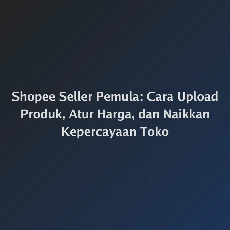 Shopee Seller Pemula: Cara Upload Produk, Atur Harga, dan Naikkan Kepercayaan Toko