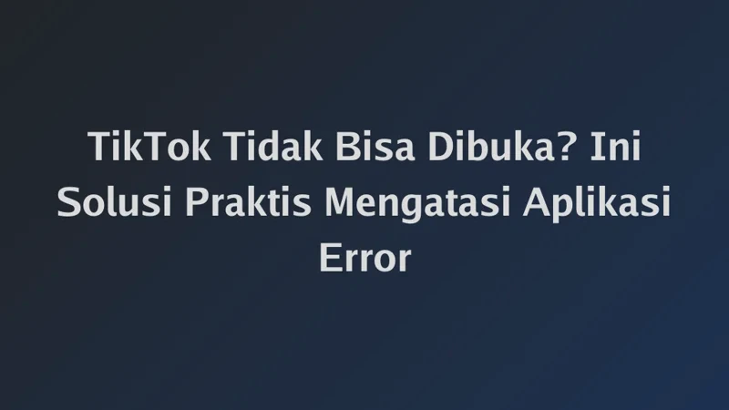TikTok Tidak Bisa Dibuka? Ini Solusi Praktis Mengatasi Aplikasi Error